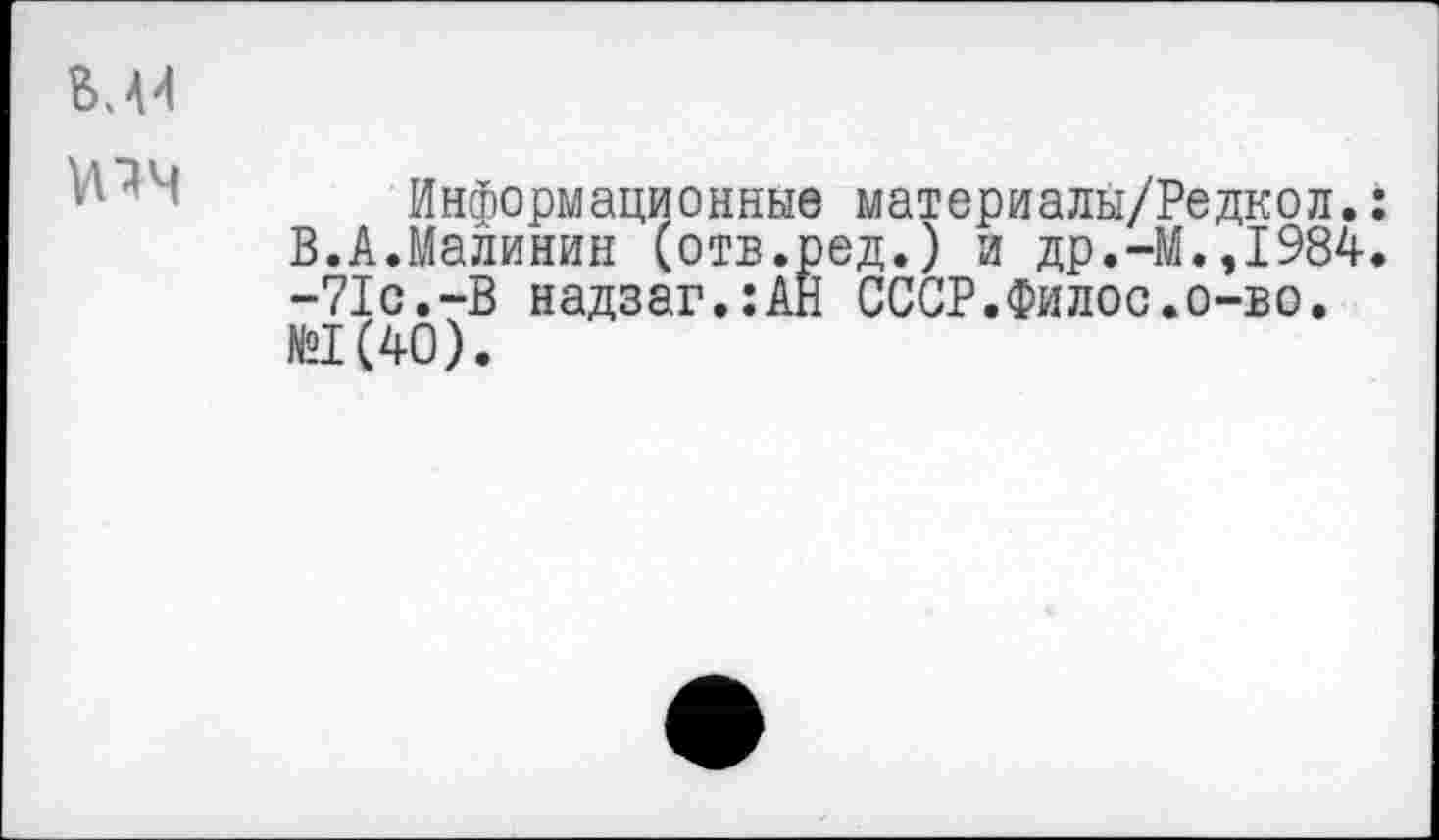 ﻿М4
юч
Информационные материалы/Редкол.: В.А.Малинин (отв.ред.) и др.-М.,1984. -71с.-В надзаг.:АН СССР.Филос.о-во. №1(40).